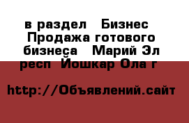  в раздел : Бизнес » Продажа готового бизнеса . Марий Эл респ.,Йошкар-Ола г.